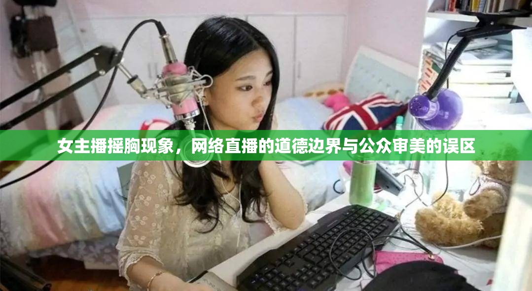 女主播搖胸現(xiàn)象，網(wǎng)絡(luò)直播的道德邊界與公眾審美的誤區(qū)