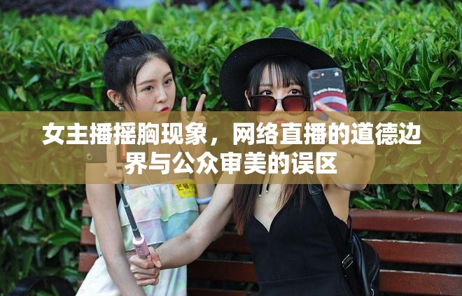 女主播搖胸現(xiàn)象，網(wǎng)絡(luò)直播的道德邊界與公眾審美的誤區(qū)