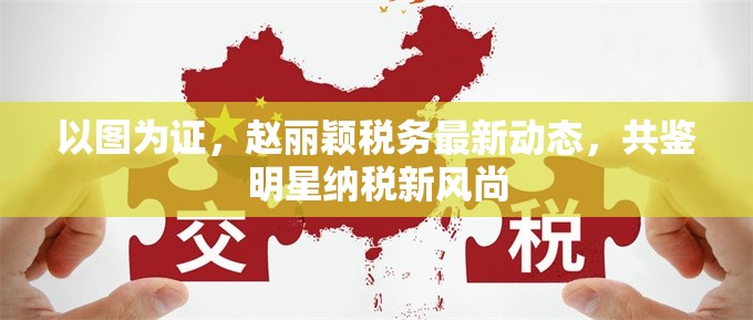 以圖為證，趙麗穎稅務(wù)最新動態(tài)，共鑒明星納稅新風(fēng)尚