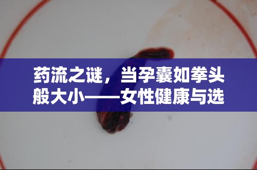 藥流之謎，當(dāng)孕囊如拳頭般大小——女性健康與選擇的深度探討