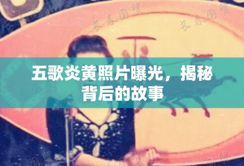 五歌炎黃照片曝光，揭秘背后的故事