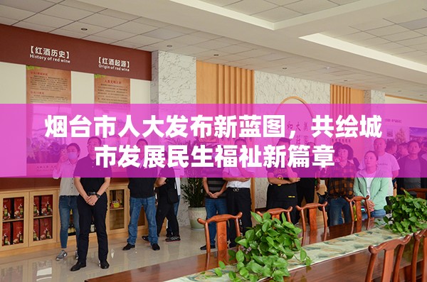 煙臺(tái)市人大發(fā)布新藍(lán)圖，共繪城市發(fā)展民生福祉新篇章