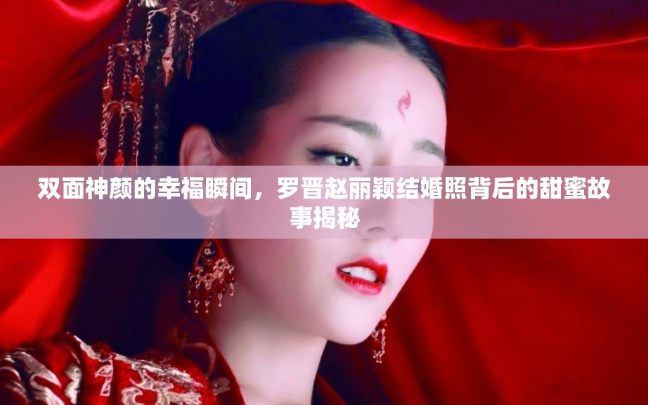 雙面神顏的幸福瞬間，羅晉趙麗穎結(jié)婚照背后的甜蜜故事揭秘