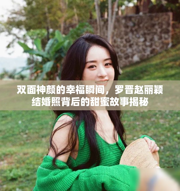 雙面神顏的幸福瞬間，羅晉趙麗穎結(jié)婚照背后的甜蜜故事揭秘