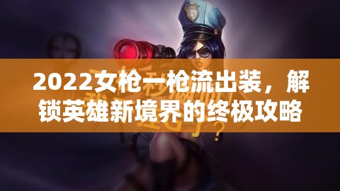 2022女槍一槍流出裝，解鎖英雄新境界的終極攻略