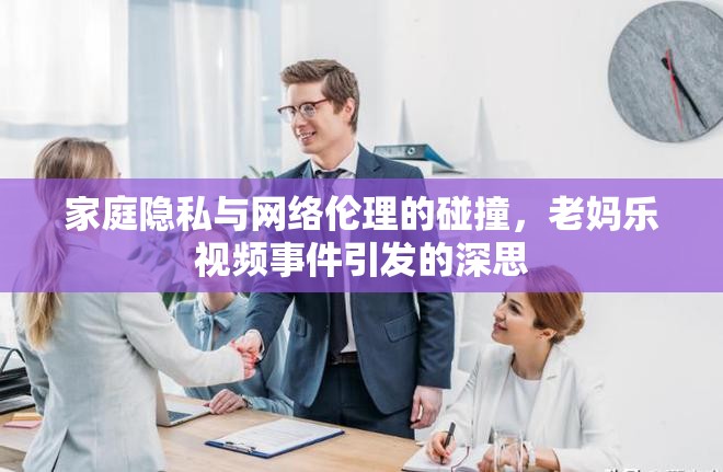 家庭隱私與網(wǎng)絡(luò)倫理的碰撞，老媽樂視頻事件引發(fā)的深思