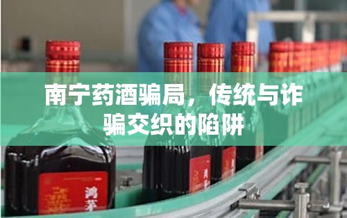 南寧藥酒騙局，傳統(tǒng)與詐騙交織的陷阱