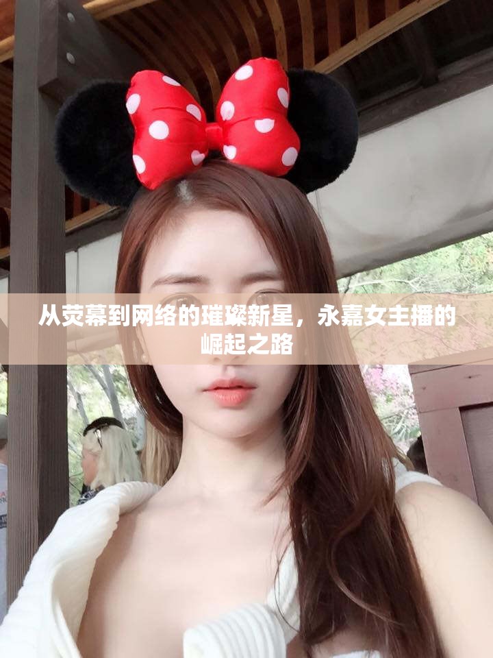 從熒幕到網(wǎng)絡的璀璨新星，永嘉女主播的崛起之路