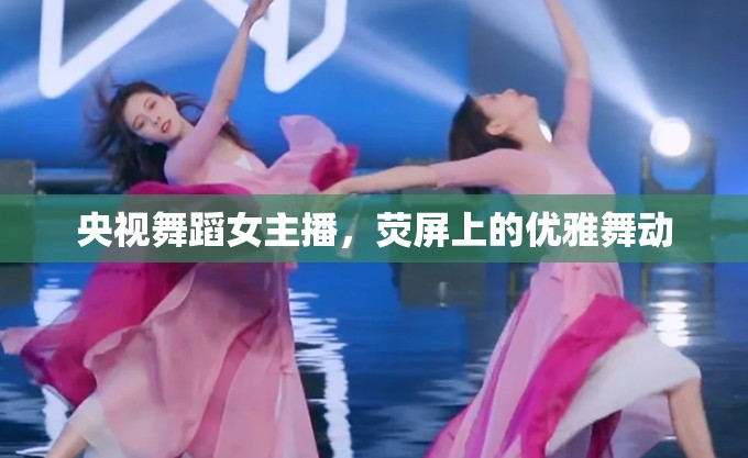 央視舞蹈女主播，熒屏上的優(yōu)雅舞動(dòng)