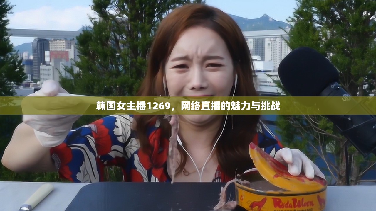 韓國(guó)女主播1269，網(wǎng)絡(luò)直播的魅力與挑戰(zhàn)
