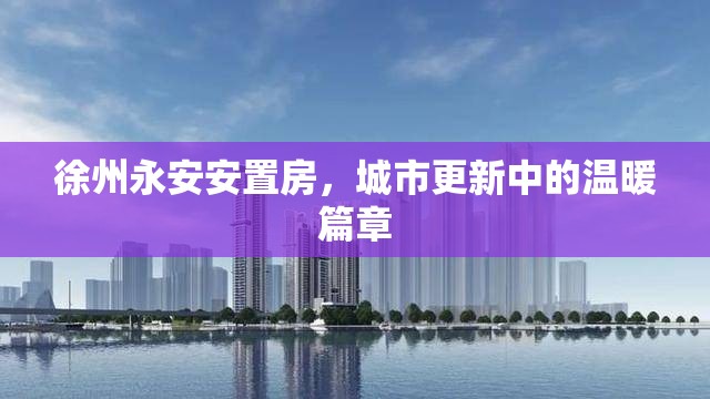 徐州永安安置房，城市更新中的溫暖篇章