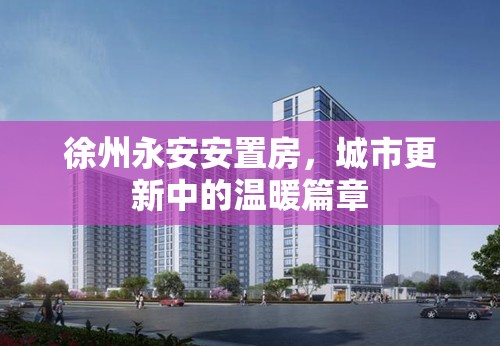 徐州永安安置房，城市更新中的溫暖篇章