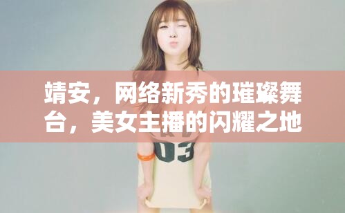 靖安，網(wǎng)絡(luò)新秀的璀璨舞臺(tái)，美女主播的閃耀之地
