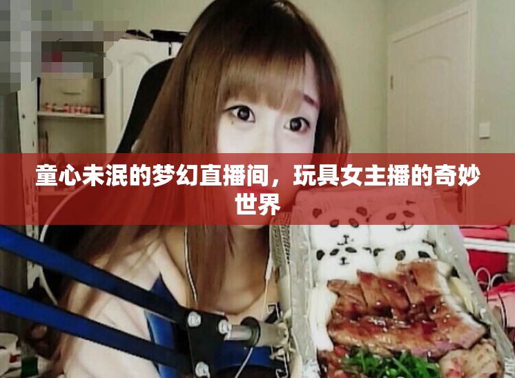 童心未泯的夢幻直播間，玩具女主播的奇妙世界
