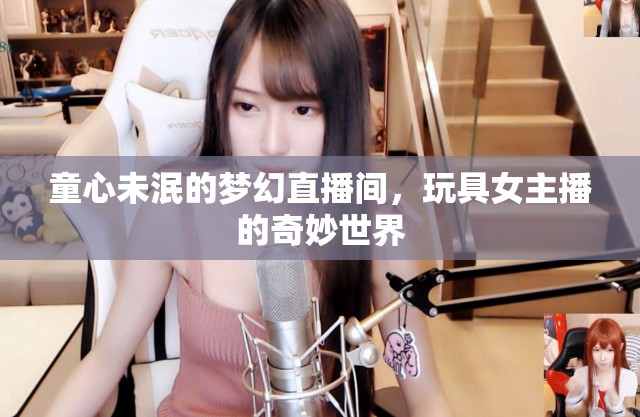 童心未泯的夢幻直播間，玩具女主播的奇妙世界