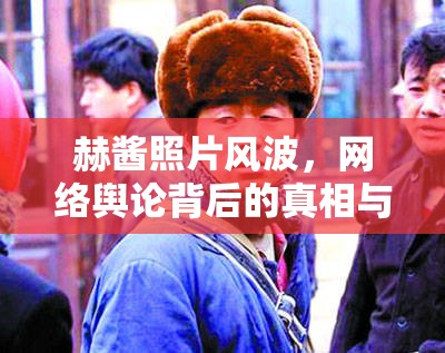 赫醬照片風(fēng)波，網(wǎng)絡(luò)輿論背后的真相與反思
