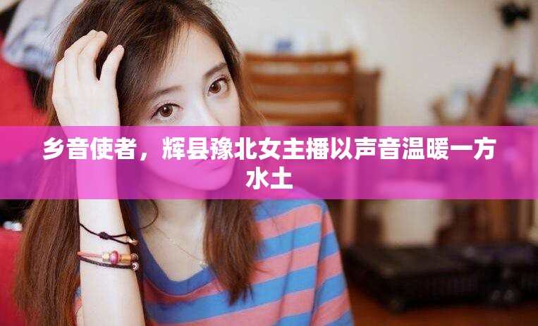鄉(xiāng)音使者，輝縣豫北女主播以聲音溫暖一方水土