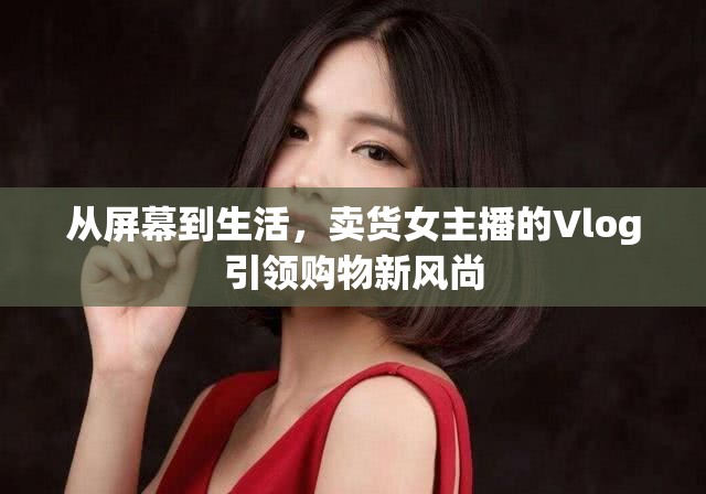 從屏幕到生活，賣(mài)貨女主播的Vlog引領(lǐng)購(gòu)物新風(fēng)尚