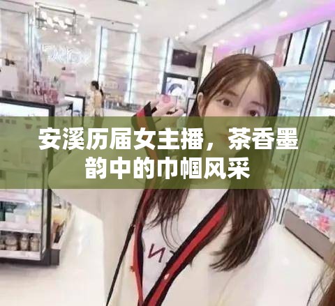 安溪?dú)v屆女主播，茶香墨韻中的巾幗風(fēng)采