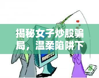 揭秘女子炒股騙局，溫柔陷阱下的真相