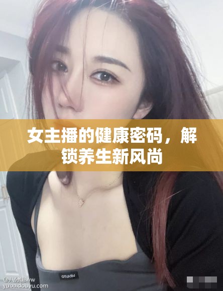 女主播的健康密碼，解鎖養(yǎng)生新風尚
