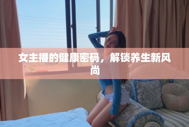 女主播的健康密碼，解鎖養(yǎng)生新風尚