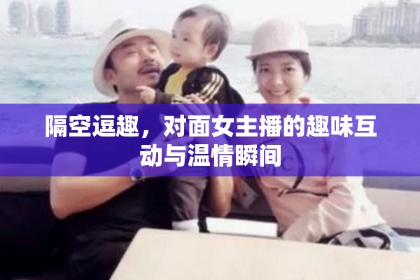 隔空逗趣，對面女主播的趣味互動與溫情瞬間