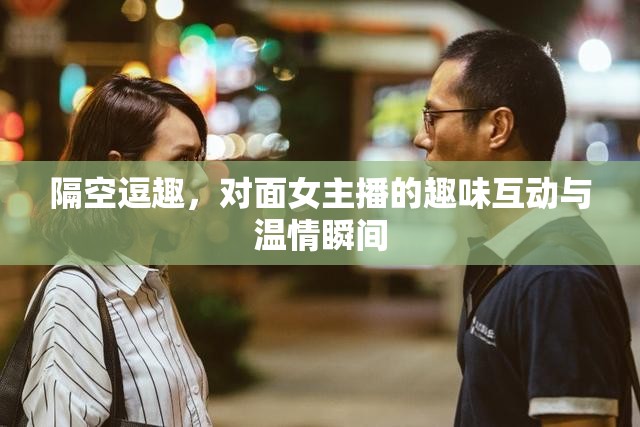 隔空逗趣，對面女主播的趣味互動與溫情瞬間