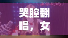 哭腔翻唱，女主播的獨(dú)特魅力與網(wǎng)絡(luò)現(xiàn)象深度解析