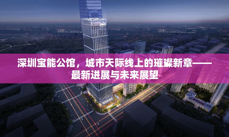 深圳寶能公館，城市天際線上的璀璨新章——最新進(jìn)展與未來展望