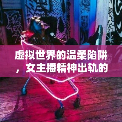虛擬世界的溫柔陷阱，女主播精神出軌的背后真相