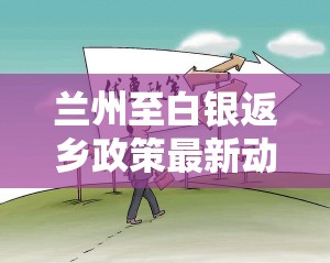 蘭州至白銀返鄉(xiāng)政策最新動態(tài)，歸途中的溫暖與安心保障
