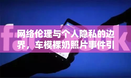 網(wǎng)絡倫理與個人隱私的邊界，車模裸奶照片事件引發(fā)的思考