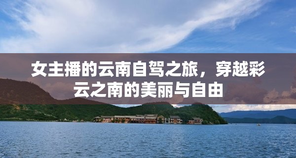 女主播的云南自駕之旅，穿越彩云之南的美麗與自由