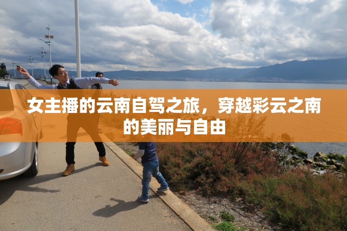 女主播的云南自駕之旅，穿越彩云之南的美麗與自由