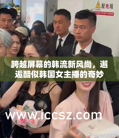 跨越屏幕的韓流新風尚，邂逅酷似韓國女主播的奇妙之旅