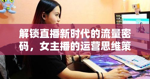 解鎖直播新時代的流量密碼，女主播的運營思維策略