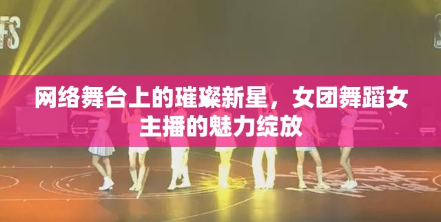 網(wǎng)絡(luò)舞臺(tái)上的璀璨新星，女團(tuán)舞蹈女主播的魅力綻放