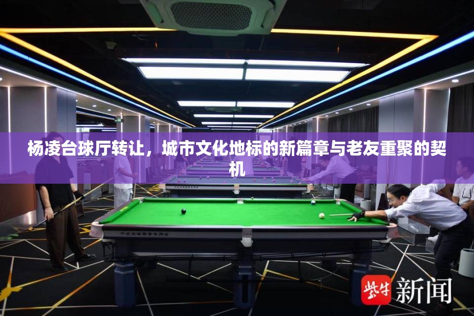 楊凌臺球廳轉(zhuǎn)讓，城市文化地標(biāo)的新篇章與老友重聚的契機(jī)