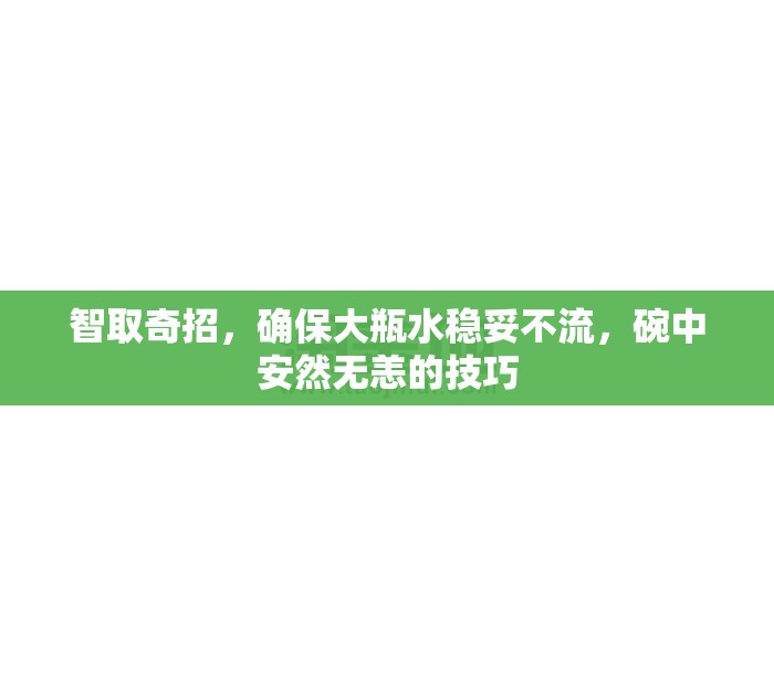 智取奇招，確保大瓶水穩(wěn)妥不流，碗中安然無恙的技巧