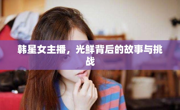 韓星女主播，光鮮背后的故事與挑戰(zhàn)