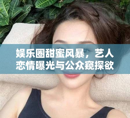 娛樂(lè)圈甜蜜風(fēng)暴，藝人戀情曝光與公眾窺探欲的交織
