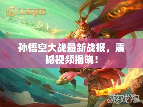 孫悟空大戰(zhàn)最新戰(zhàn)報(bào)，震撼視頻揭曉！