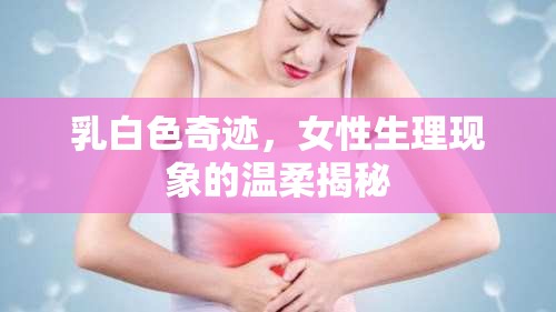 乳白色奇跡，女性生理現(xiàn)象的溫柔揭秘