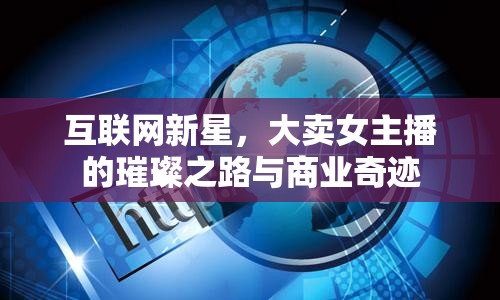 互聯(lián)網(wǎng)新星，大賣女主播的璀璨之路與商業(yè)奇跡