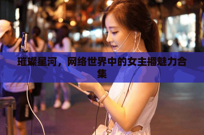 璀璨星河，網絡世界中的女主播魅力合集