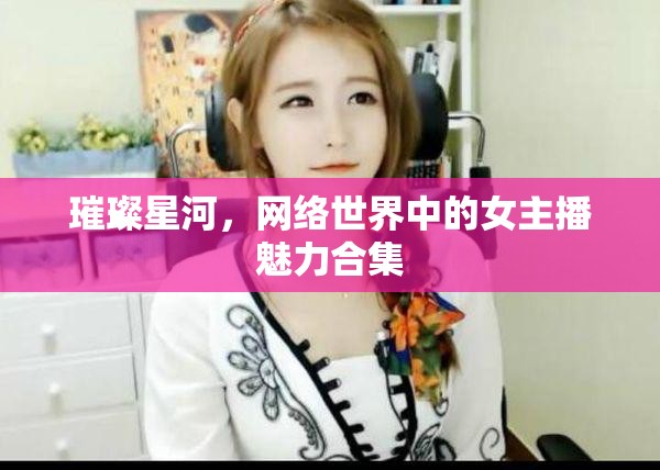 璀璨星河，網絡世界中的女主播魅力合集