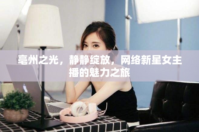 亳州之光，靜靜綻放，網(wǎng)絡(luò)新星女主播的魅力之旅