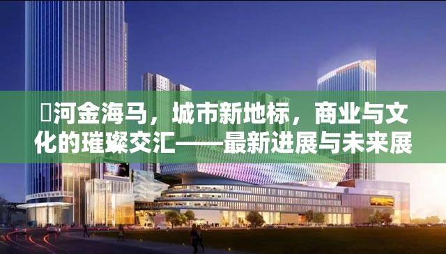 瀍河金海馬，城市新地標(biāo)，商業(yè)與文化的璀璨交匯——最新進(jìn)展與未來展望