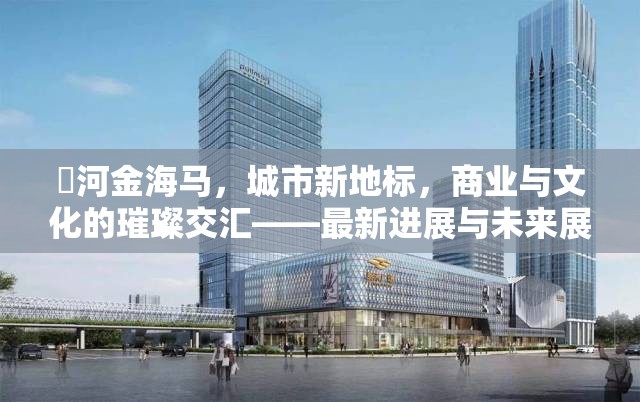 瀍河金海馬，城市新地標(biāo)，商業(yè)與文化的璀璨交匯——最新進(jìn)展與未來展望
